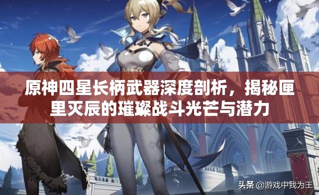 原神四星长柄武器深度剖析，揭秘匣里灭辰的璀璨战斗光芒与潜力