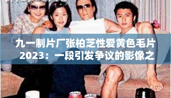 九一制片厂张柏芝性爱黄色毛片 2023：一段引发争议的影像之旅