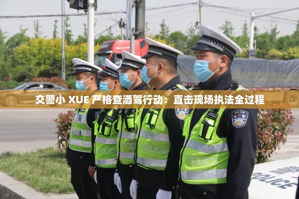 交警小 XUE 严格查酒驾行动：直击现场执法全过程