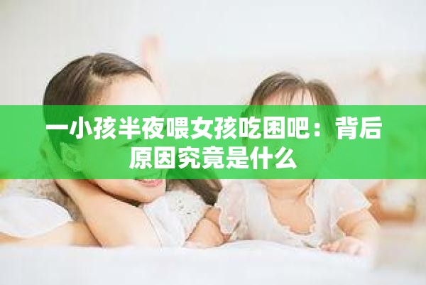 一小孩半夜喂女孩吃困吧：背后原因究竟是什么