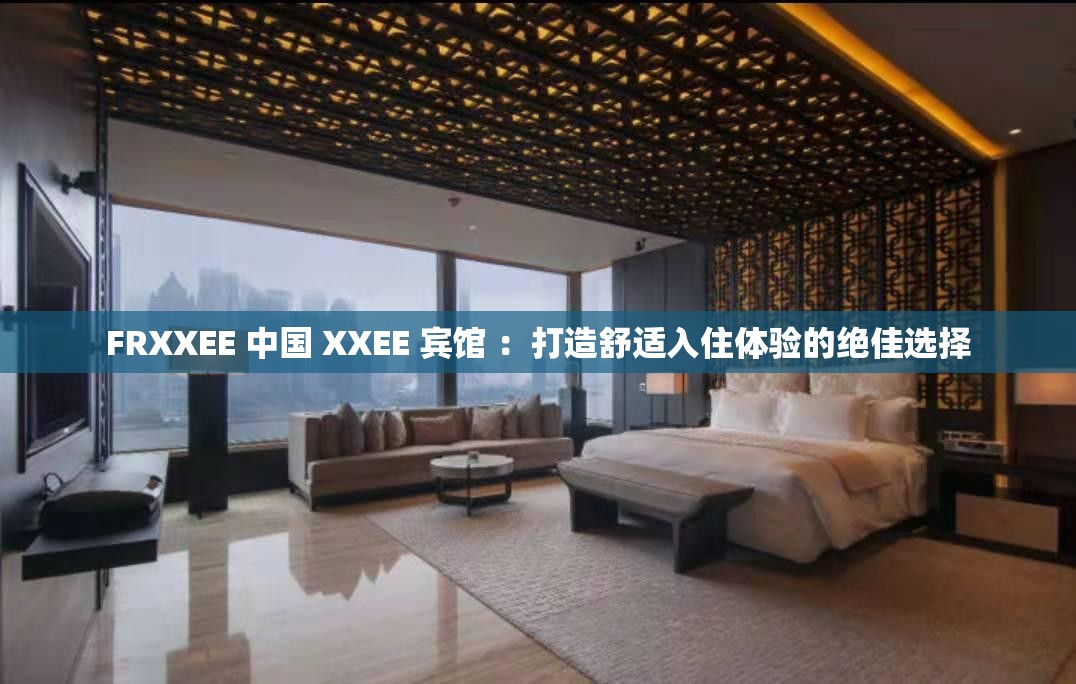 FRXXEE 中国 XXEE 宾馆 ：打造舒适入住体验的绝佳选择