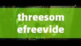 threesomefreevideo 精彩片段：探索三人激情的免费视频
