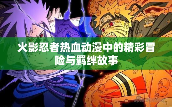 火影忍者热血动漫中的精彩冒险与羁绊故事