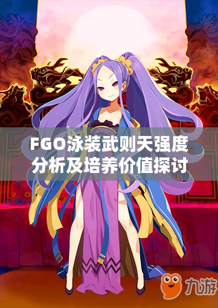 FGO泳装武则天强度分析及培养价值探讨，定位、技能与实战表现