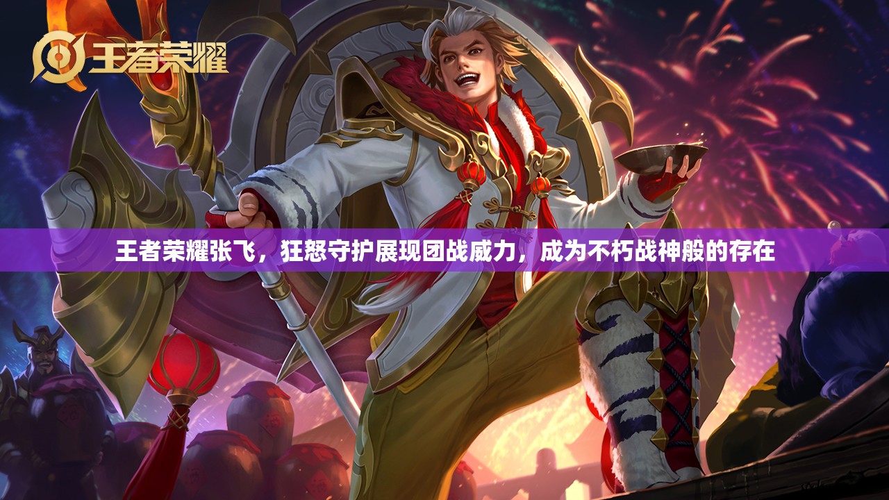 王者荣耀张飞，狂怒守护展现团战威力，成为不朽战神般的存在