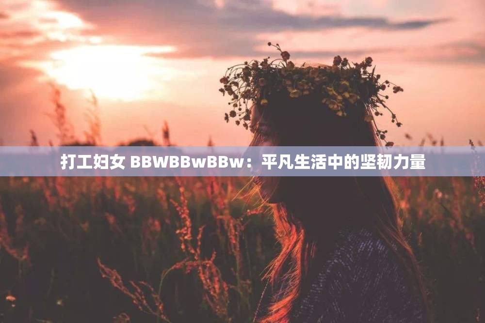 打工妇女 BBWBBwBBw：平凡生活中的坚韧力量