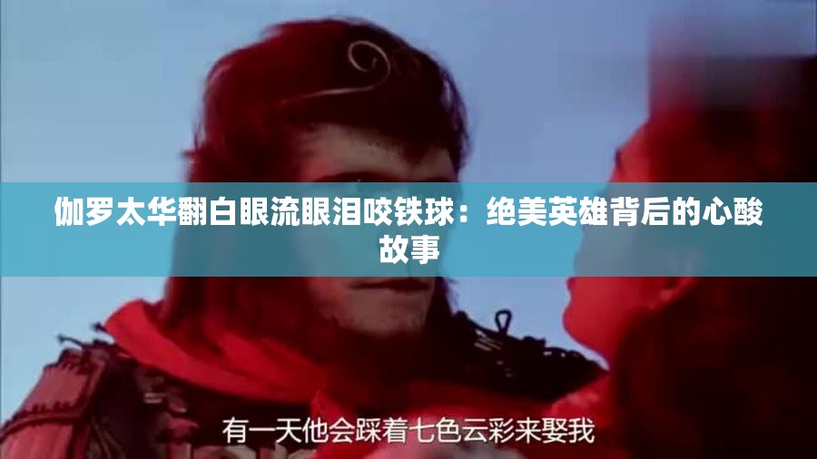 伽罗太华翻白眼流眼泪咬铁球：绝美英雄背后的心酸故事
