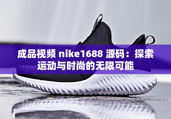 成品视频 nike1688 源码：探索运动与时尚的无限可能