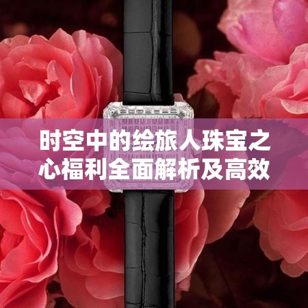 时空中的绘旅人珠宝之心福利全面解析及高效资源管理策略