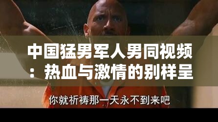 中国猛男军人男同视频：热血与激情的别样呈现