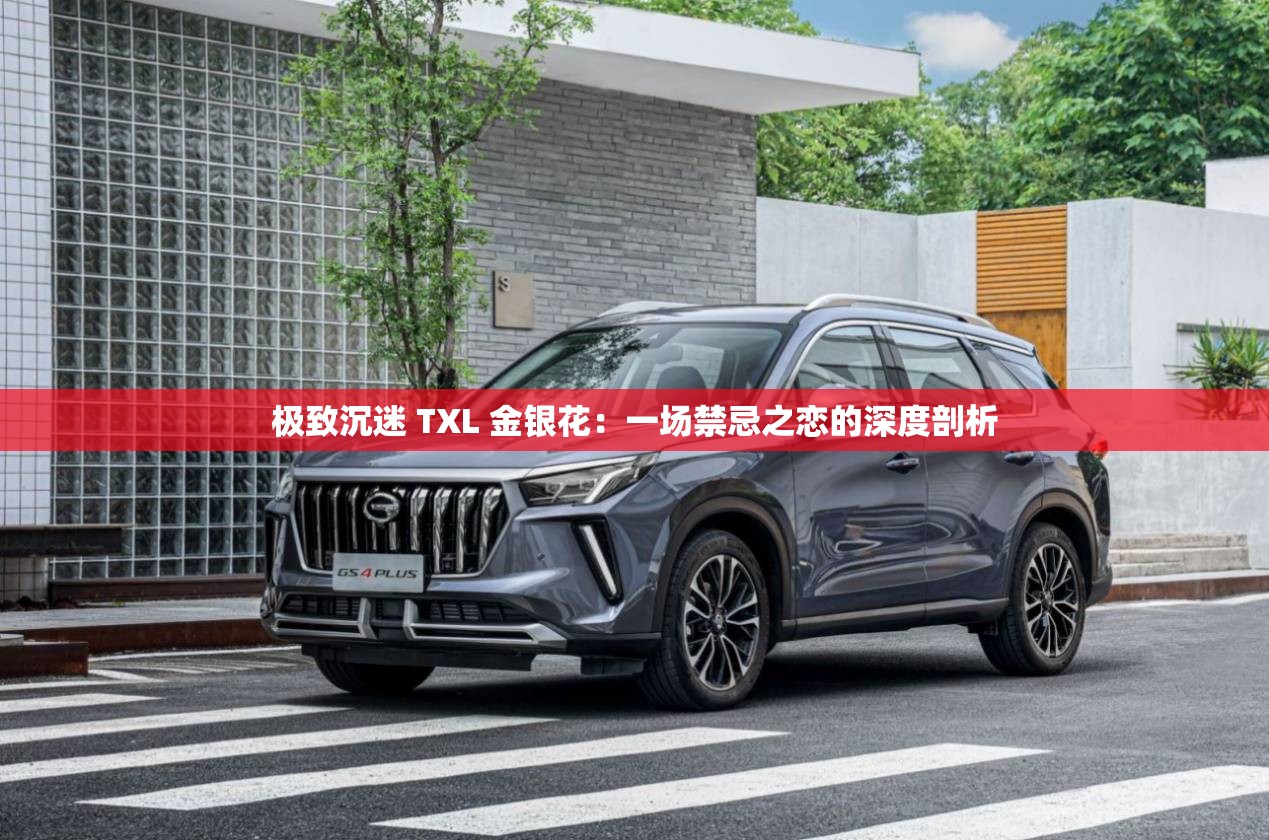 极致沉迷 TXL 金银花：一场禁忌之恋的深度剖析