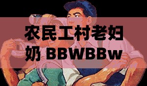农民工村老妇奶 BBWBBw：一位特殊群体的平凡生活故事