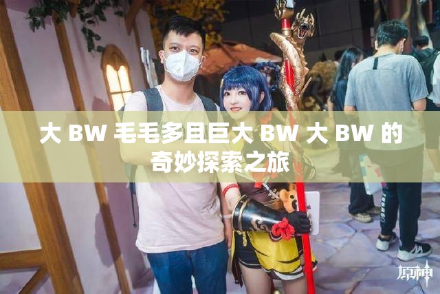 大 BW 毛毛多且巨大 BW 大 BW 的奇妙探索之旅