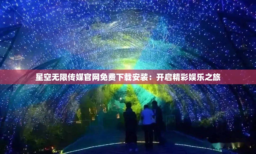 星空无限传媒官网免费下载安装：开启精彩娱乐之旅