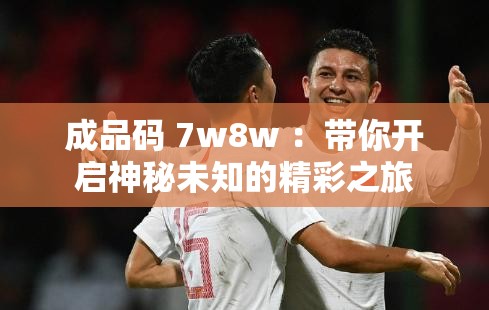 成品码 7w8w ：带你开启神秘未知的精彩之旅