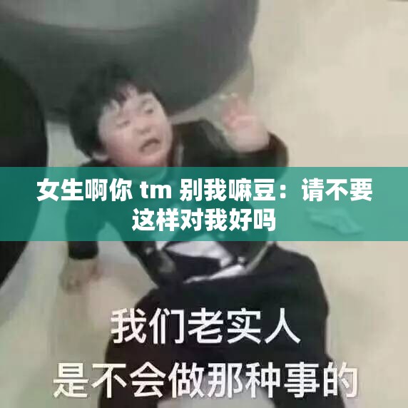 女生啊你 tm 别我嘛豆：请不要这样对我好吗