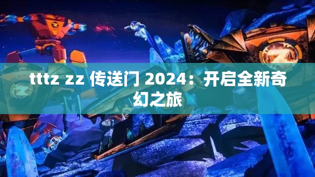 tttz zz 传送门 2024：开启全新奇幻之旅
