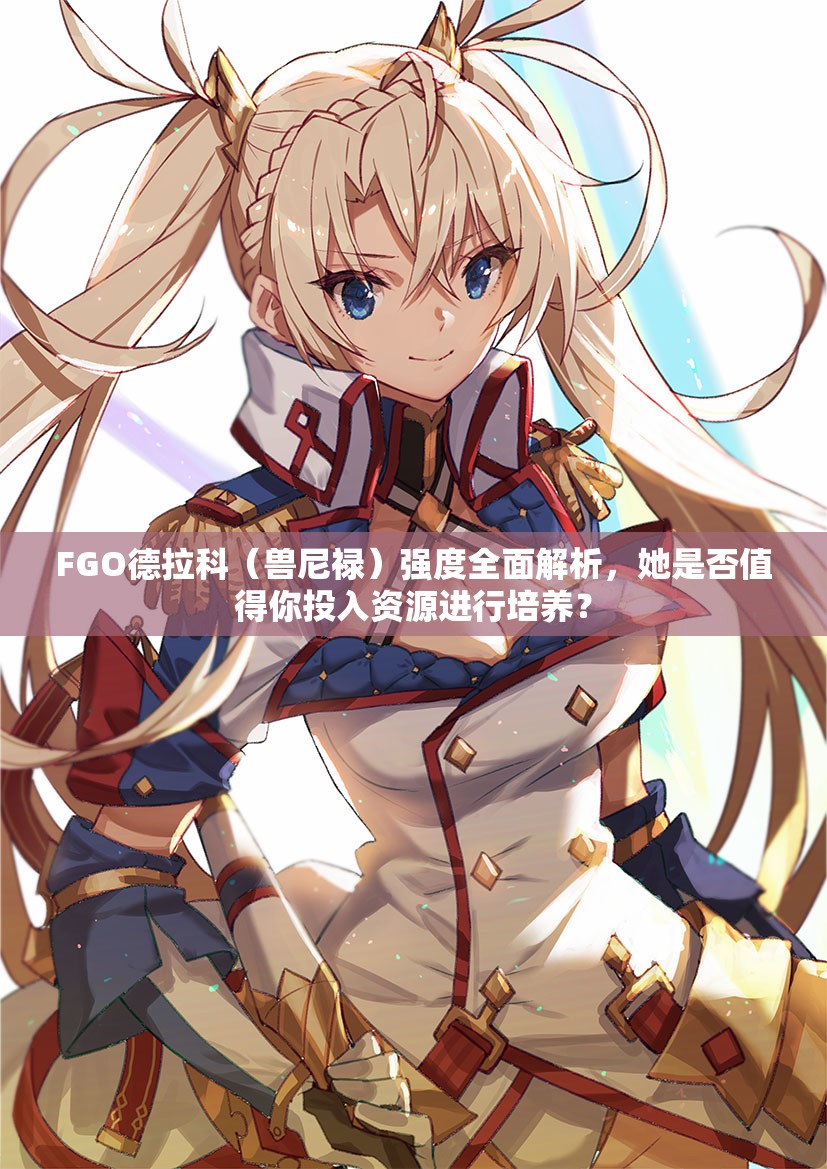 FGO德拉科（兽尼禄）强度全面解析，她是否值得你投入资源进行培养？
