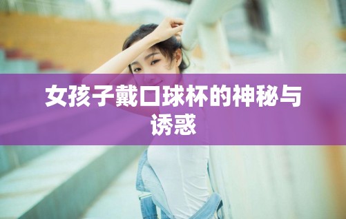 女孩子戴口球杯的神秘与诱惑