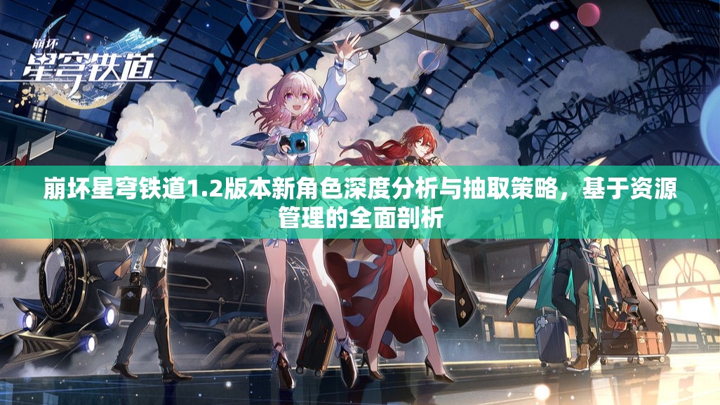崩坏星穹铁道1.2版本新角色深度分析与抽取策略，基于资源管理的全面剖析