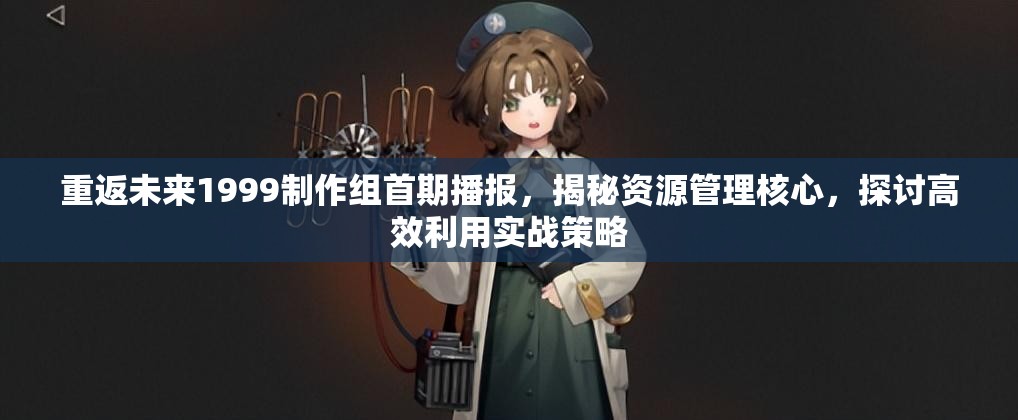 重返未来1999制作组首期播报，揭秘资源管理核心，探讨高效利用实战策略