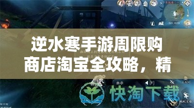 逆水寒手游周限购商店淘宝全攻略，精明玩家如何高效选购必备物品