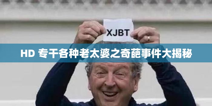 HD 专干各种老太婆之奇葩事件大揭秘