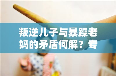 叛逆儿子与暴躁老妈的矛盾何解？专家：沟通是关键