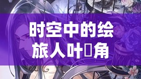时空中的绘旅人叶瑄角色卡池惑色匿踪与珠宝之心深度解析与攻略