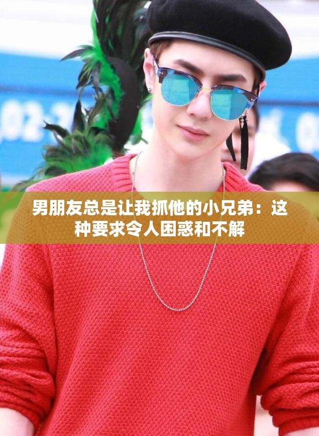 男朋友总是让我抓他的小兄弟：这种要求令人困惑和不解