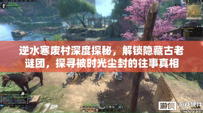逆水寒废村深度探秘，解锁隐藏古老谜团，探寻被时光尘封的往事真相