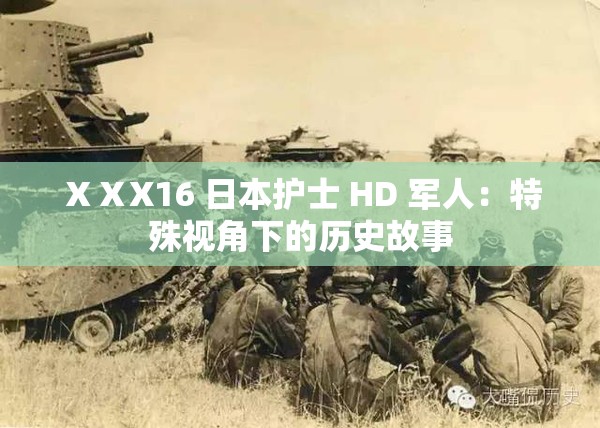 ⅩⅩX16 日本护士 HD 军人：特殊视角下的历史故事