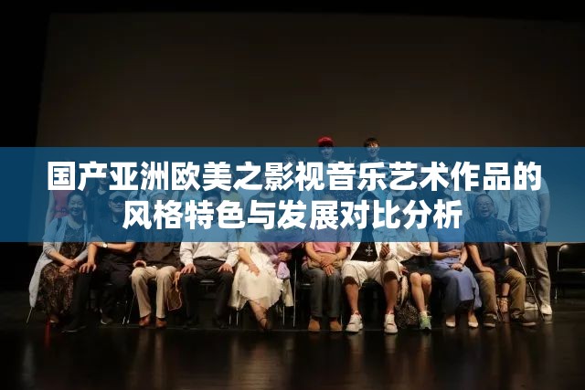 国产亚洲欧美之影视音乐艺术作品的风格特色与发展对比分析