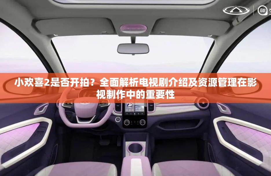 小欢喜2是否开拍？全面解析电视剧介绍及资源管理在影视制作中的重要性