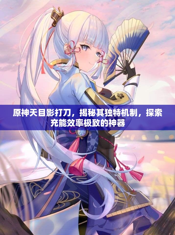 原神天目影打刀，揭秘其独特机制，探索充能效率极致的神器