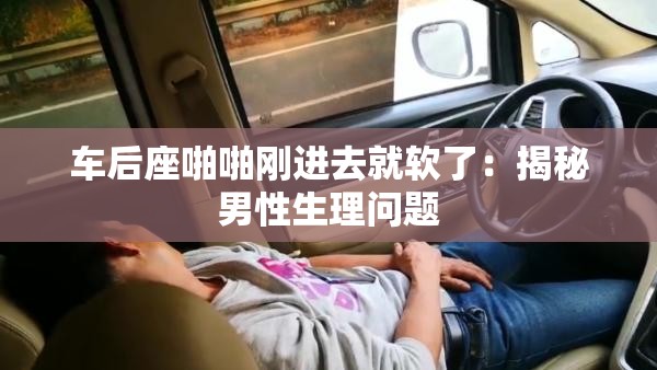 车后座啪啪刚进去就软了：揭秘男性生理问题