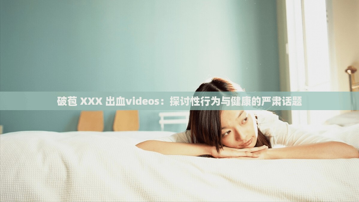 破苞 XXX 出血videos：探讨性行为与健康的严肃话题