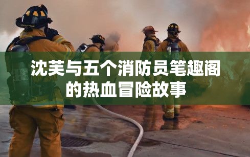 沈芙与五个消防员笔趣阁的热血冒险故事