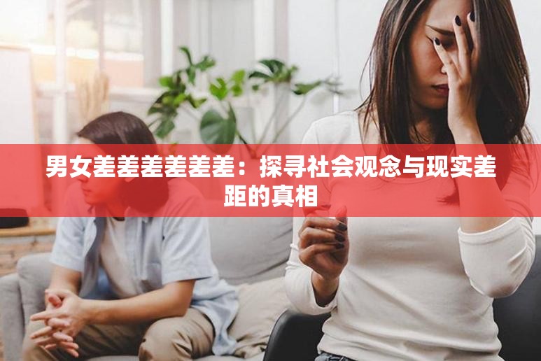 男女差差差差差差：探寻社会观念与现实差距的真相