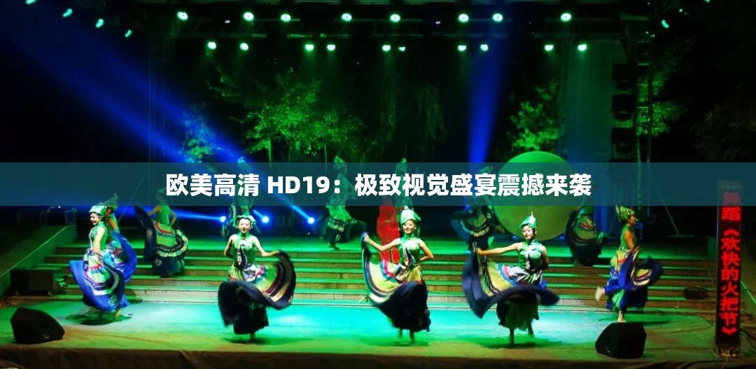 欧美高清 HD19：极致视觉盛宴震撼来袭