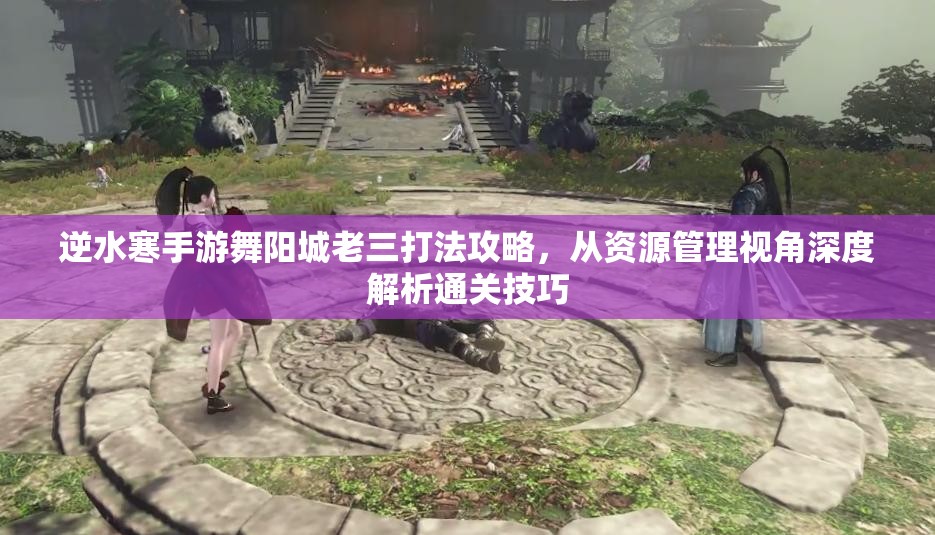 逆水寒手游舞阳城老三打法攻略，从资源管理视角深度解析通关技巧