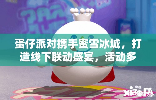 蛋仔派对携手蜜雪冰城，打造线下联动盛宴，活动多样精彩不断