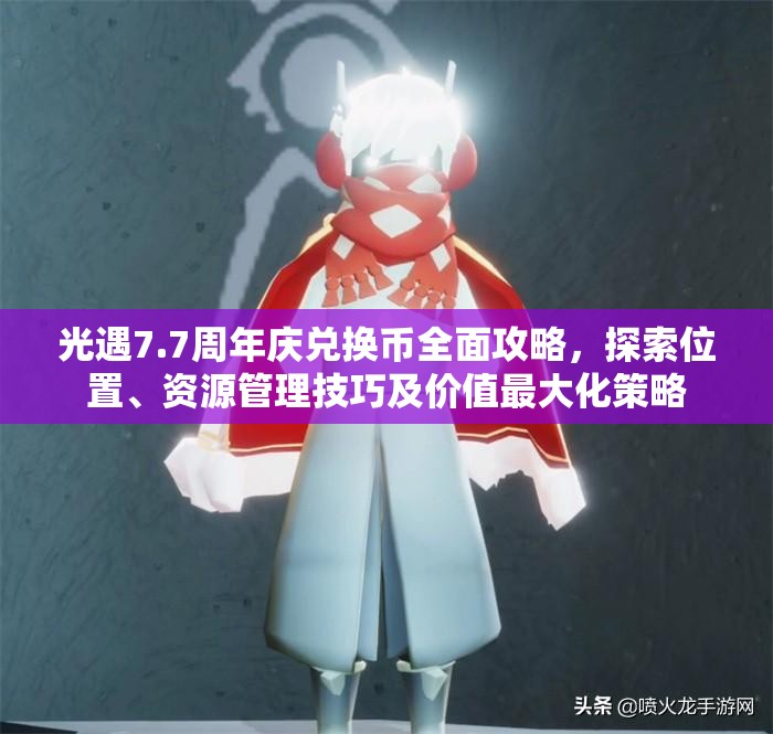 光遇7.7周年庆兑换币全面攻略，探索位置、资源管理技巧及价值最大化策略