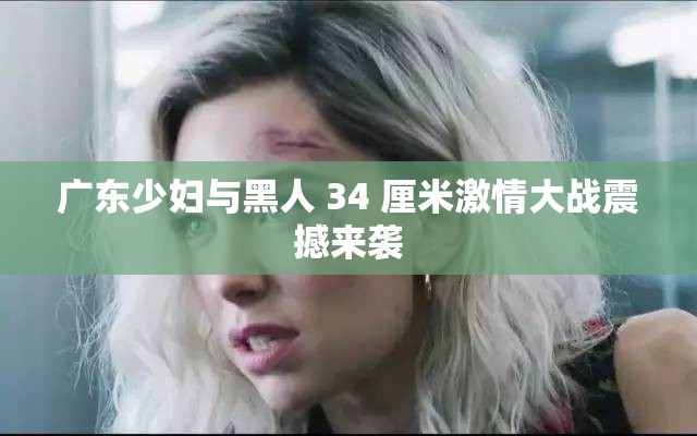 广东少妇与黑人 34 厘米激情大战震撼来袭