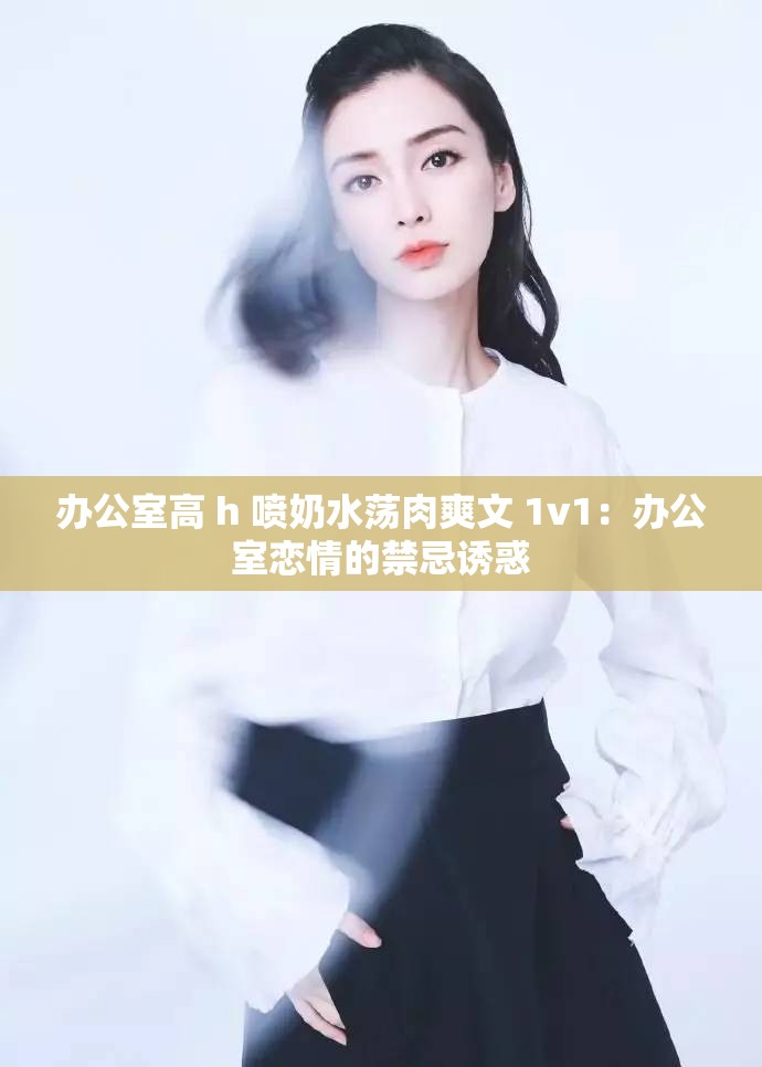 办公室高 h 喷奶水荡肉爽文 1v1：办公室恋情的禁忌诱惑