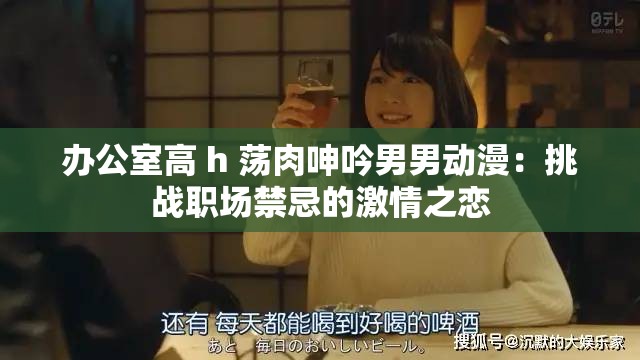 办公室高 h 荡肉呻吟男男动漫：挑战职场禁忌的激情之恋