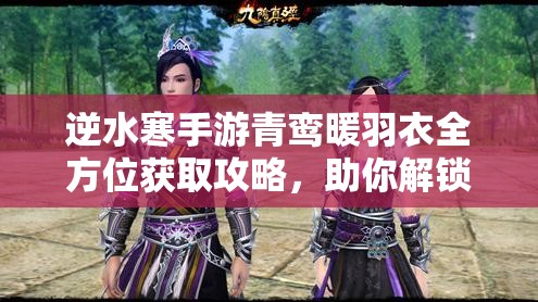 逆水寒手游青鸾暖羽衣全方位获取攻略，助你解锁专属独特游戏装扮