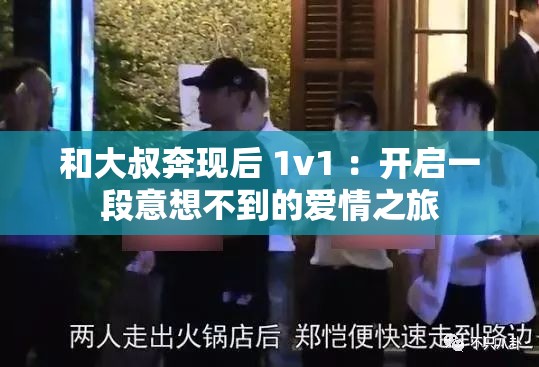 和大叔奔现后 1v1 ：开启一段意想不到的爱情之旅