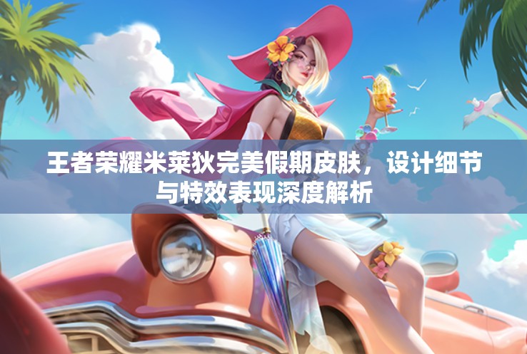 王者荣耀米莱狄完美假期皮肤，设计细节与特效表现深度解析