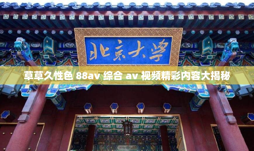 草草久性色 88av 综合 av 视频精彩内容大揭秘